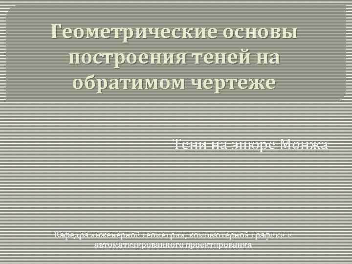 Геометрические основы построения теней на обратимом чертеже Тени на эпюре Монжа Кафедра инженерной геометрии,