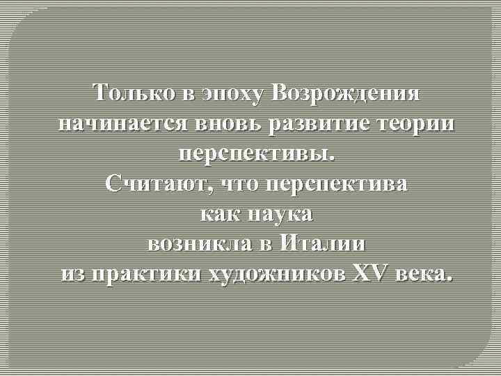 Только в эпоху Возрождения начинается вновь развитие теории перспективы. Считают, что перспектива как наука