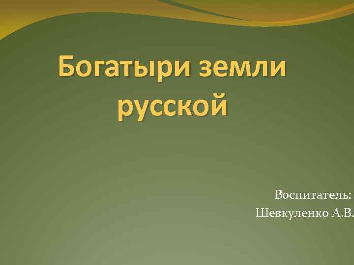 Богатыри земли русской Воспитатель: Шевкуленко А. В. 