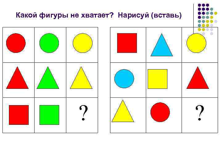Какой фигуры не хватает? Нарисуй (вставь) ? ? 