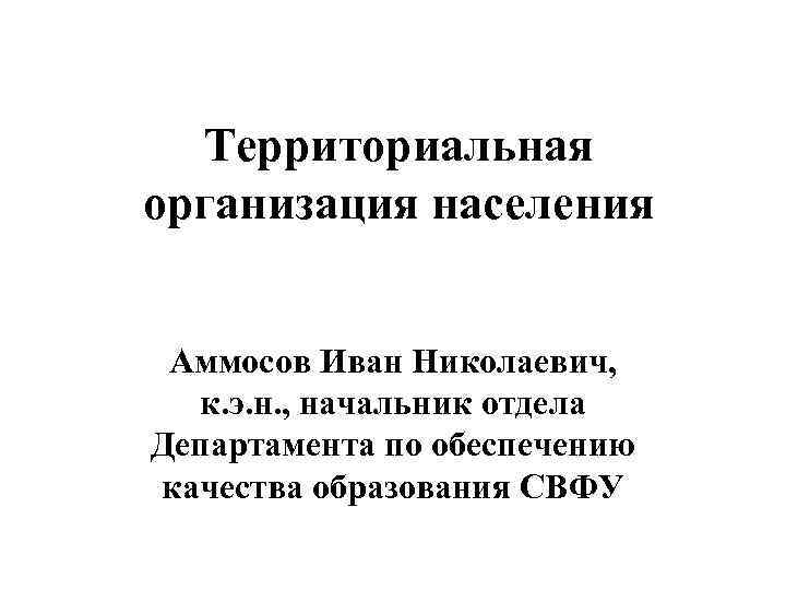 Территориальная организация населения Аммосов Иван Николаевич, к. э. н. , начальник отдела Департамента по