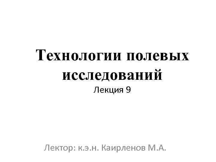 Технологии полевых исследований Лекция 9 Лектор: к. э. н. Каирленов М. А. 