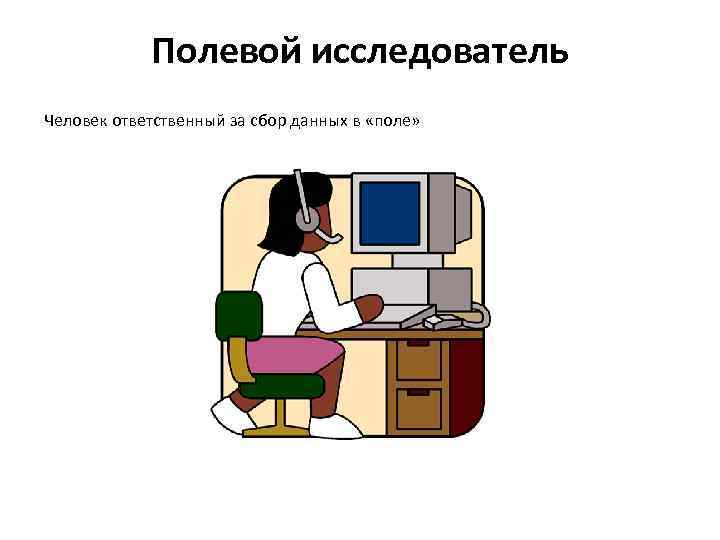 Полевой исследователь Человек ответственный за сбор данных в «поле» 