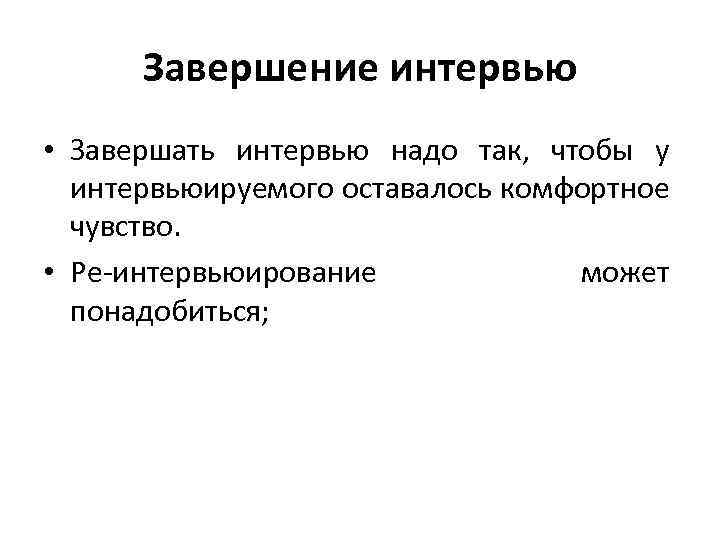 Завершение интервью • Завершать интервью надо так, чтобы у интервьюируемого оставалось комфортное чувство. •