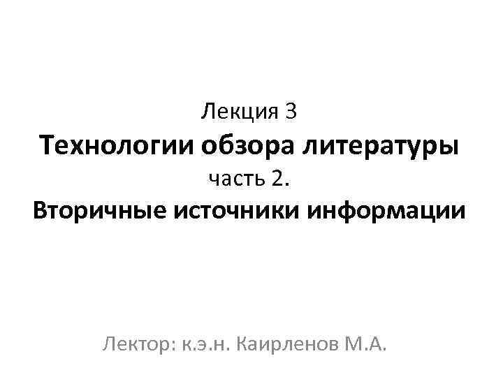 Лекция 3 Технологии обзора литературы часть 2. Вторичные источники информации Лектор: к. э. н.