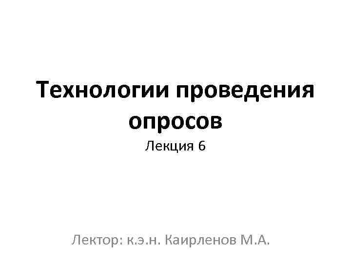 Технологии проведения опросов Лекция 6 Лектор: к. э. н. Каирленов М. А. 