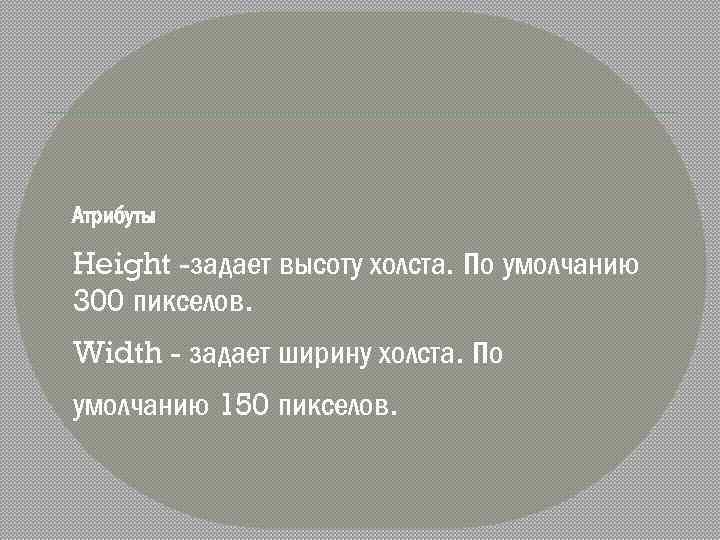 Атрибуты Height -задает высоту холста. По умолчанию 300 пикселов. Width - задает ширину холста.