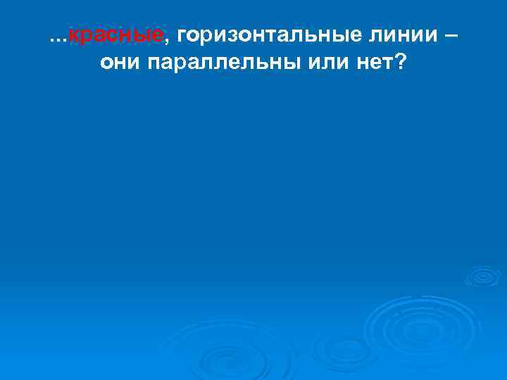 . . . красные, горизонтальные линии – они параллельны или нет? 