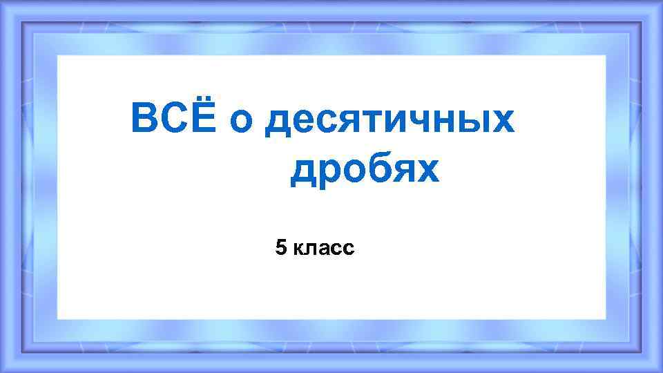 ВСЁ о десятичных дробях 5 класс 
