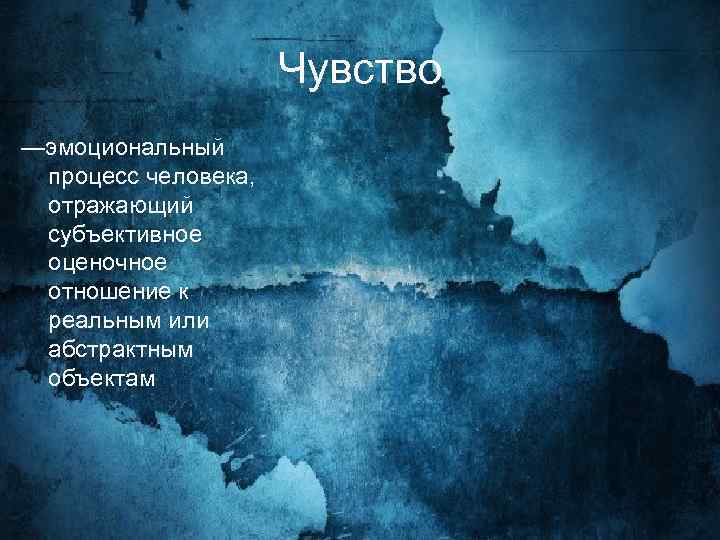 Чувство —эмоциональный процесс человека, отражающий субъективное оценочное отношение к реальным или абстрактным объектам 