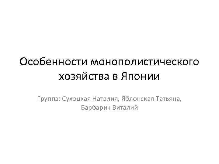 Особенности монополистического хозяйства в Японии Группа: Сухоцкая Наталия, Яблонская Татьяна, Барбарич Виталий 