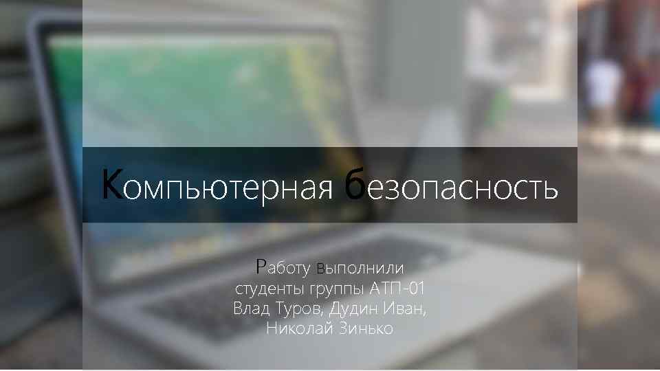 Компьютерная безопасность Работу выполнили студенты группы АТП-01 Влад Туров, Дудин Иван, Николай Зинько 