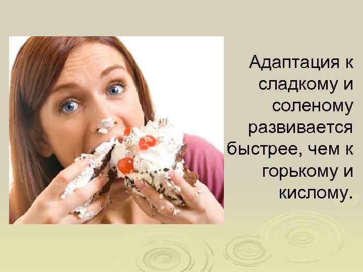 Адаптация к сладкому и соленому развивается быстрее, чем к горькому и кислому. 