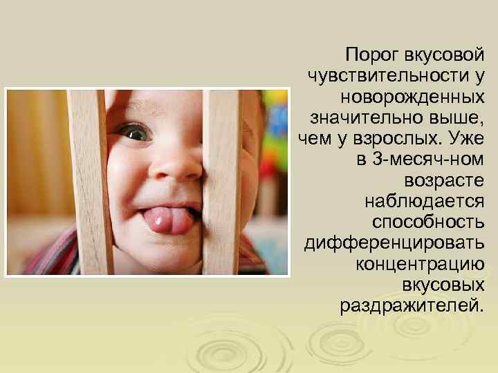 Порог вкусовой чувствительности у новорожденных значительно выше, чем у взрослых. Уже в 3 -месяч-ном