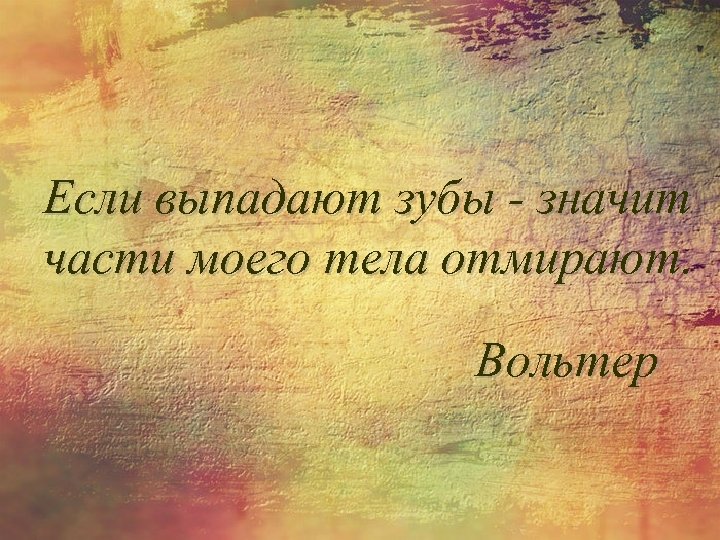 Если выпадают зубы - значит части моего тела отмирают. Вольтер 