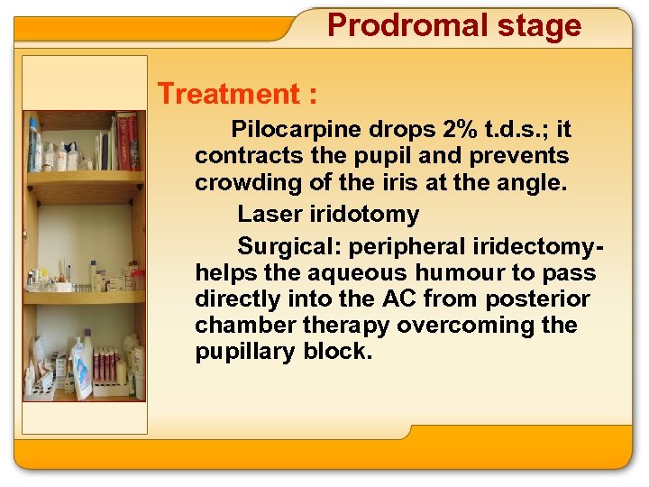 Prodromal stage Treatment : Pilocarpine drops 2% t. d. s. ; it contracts the