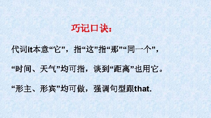巧记口诀： 代词it本意“它”，指“这”指“那”“同一个”， “时间、天气”均可指，谈到“距离”也用它。 “形主、形宾”均可做，强调句型跟that. 
