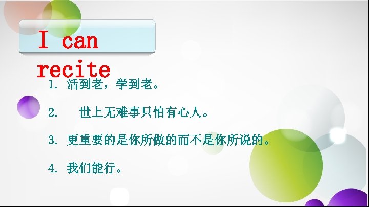 I can recite 1. 活到老，学到老。 2. 世上无难事只怕有心人。 3. 更重要的是你所做的而不是你所说的。 4. 我们能行。 