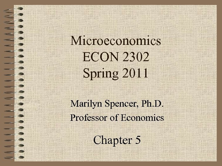 Microeconomics ECON 2302 Spring 2011 Marilyn Spencer, Ph. D. Professor of Economics Chapter 5
