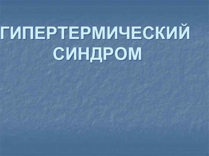 ГИПЕРТЕРМИЧЕСКИЙ СИНДРОМ 