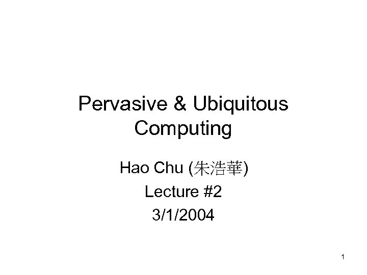 Pervasive & Ubiquitous Computing Hao Chu (朱浩華) Lecture #2 3/1/2004 1 