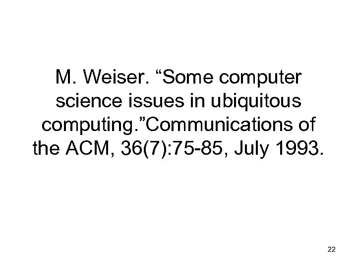 M. Weiser. “Some computer science issues in ubiquitous computing. ”Communications of the ACM, 36(7):