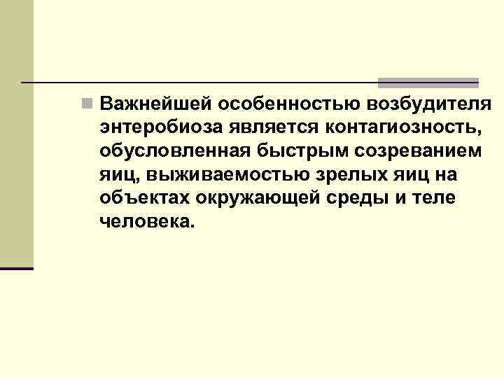 n Важнейшей особенностью возбудителя энтеробиоза является контагиозность, обусловленная быстрым созреванием яиц, выживаемостью зрелых яиц