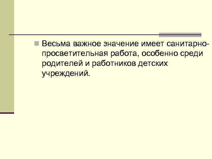 n Весьма важное значение имеет санитарно- просветительная работа, особенно среди родителей и работников детских