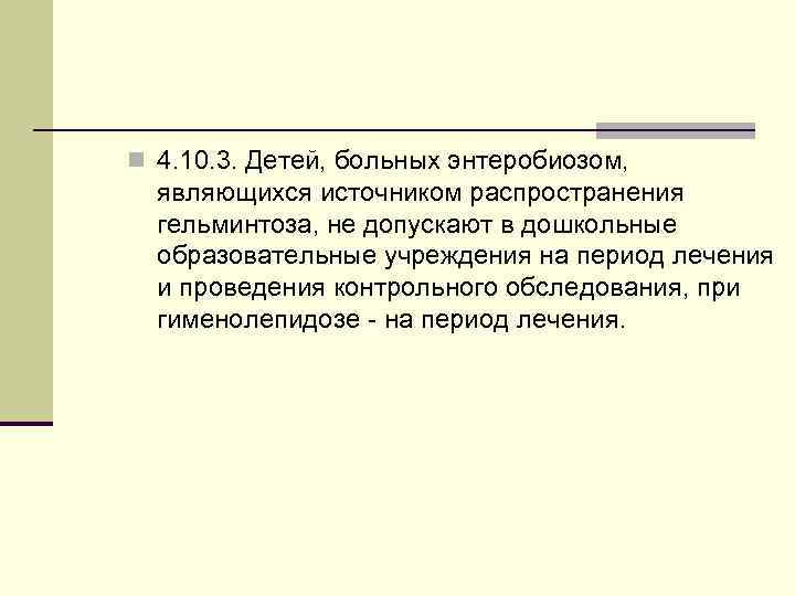 n 4. 10. 3. Детей, больных энтеробиозом, являющихся источником распространения гельминтоза, не допускают в