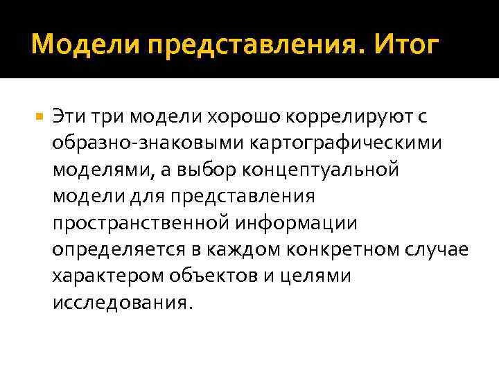 Модели представления. Итог Эти три модели хорошо коррелируют с образно-знаковыми картографическими моделями, а выбор