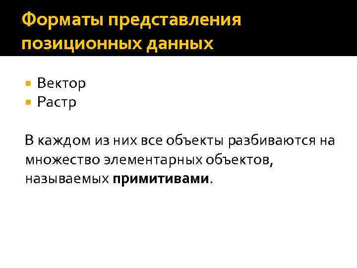 Форматы представления позиционных данных Вектор Растр В каждом из них все объекты разбиваются на