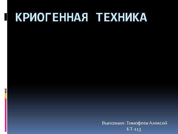КРИОГЕННАЯ ТЕХНИКА Выполнил: Тимофеев Алексей КТ-113 