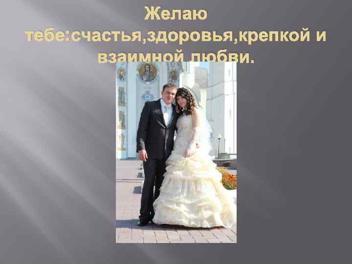 Желаю тебе: счастья, здоровья, крепкой и взаимной любви. 