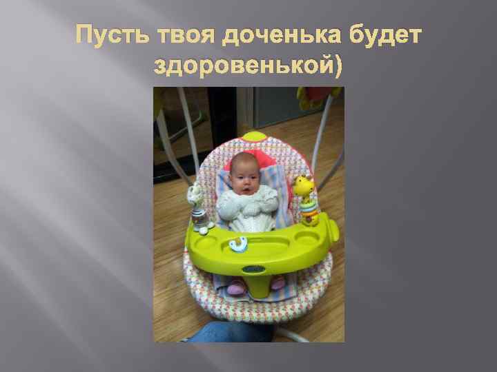 Пусть твоя доченька будет здоровенькой) 
