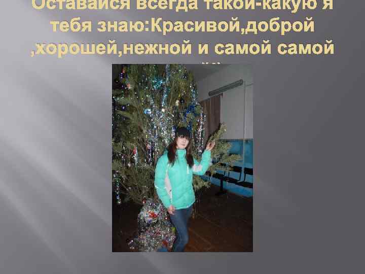 Оставайся всегда такой-какую я тебя знаю: Красивой, доброй , хорошей, нежной и самой родной!)