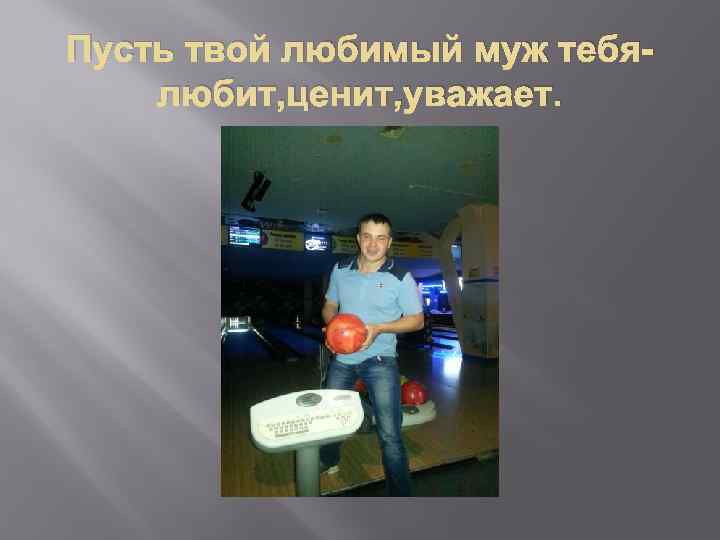 Пусть твой любимый муж тебялюбит, ценит, уважает. 