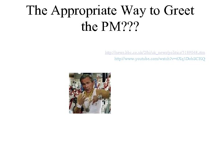 The Appropriate Way to Greet the PM? ? ? http: //news. bbc. co. uk/2/hi/uk_news/politics/5189048.