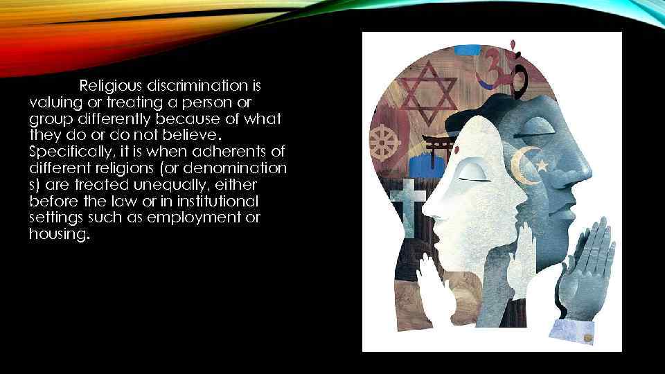 Religious discrimination is valuing or treating a person or group differently because of what