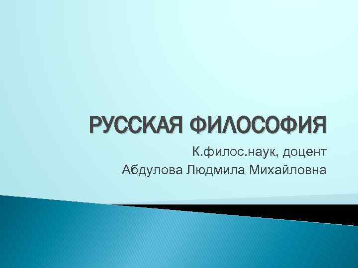 РУССКАЯ ФИЛОСОФИЯ К. филос. наук, доцент Абдулова Людмила Михайловна 