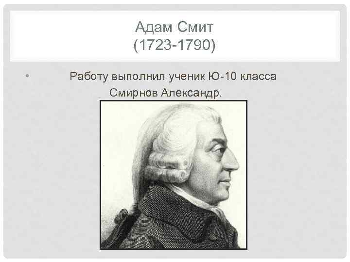 Адам Смит (1723 -1790) • Работу выполнил ученик Ю-10 класса Смирнов Александр. 