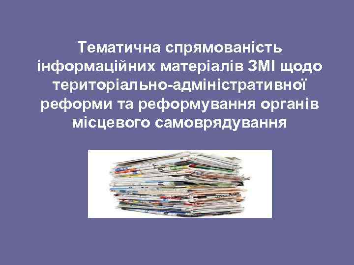 Тематична спрямованість інформаційних матеріалів ЗМІ щодо територіально-адміністративної реформи та реформування органів місцевого самоврядування 