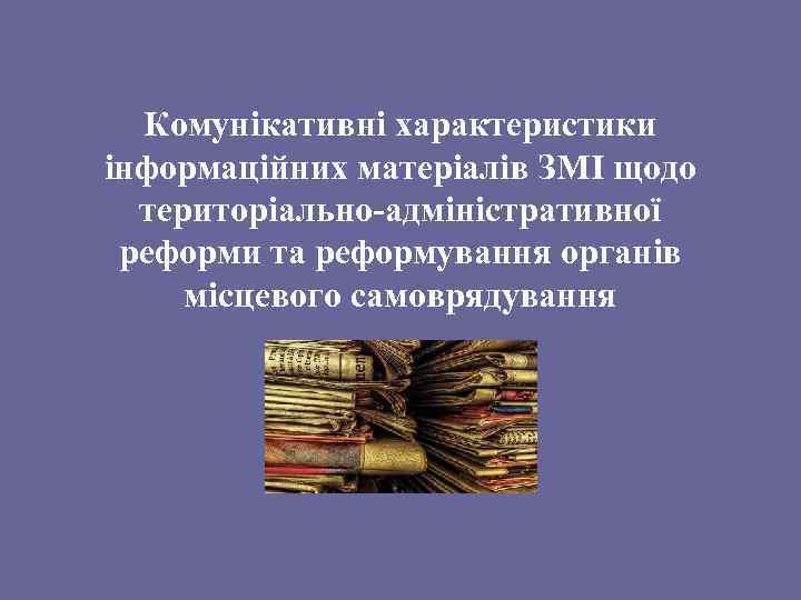 Комунікативні характеристики інформаційних матеріалів ЗМІ щодо територіально-адміністративної реформи та реформування органів місцевого самоврядування 