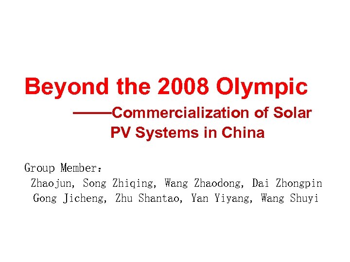 Beyond the 2008 Olympic ——Commercialization of Solar PV Systems in China Group Member： Zhaojun,