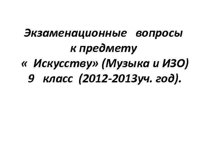 Экзаменационные вопросы к предмету « Искусству» (Музыка и ИЗО) 9 класс (2012 -2013 уч.