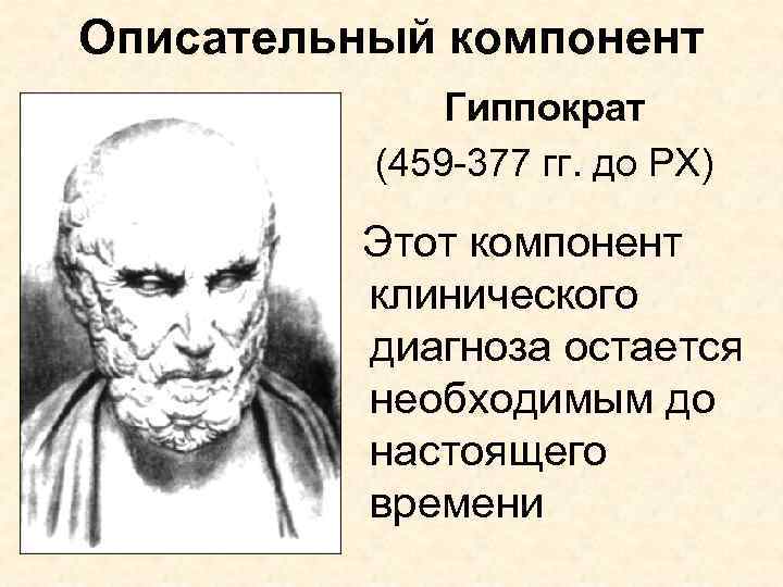 Описательный компонент Гиппократ (459 -377 гг. до РХ) Этот компонент клинического диагноза остается необходимым