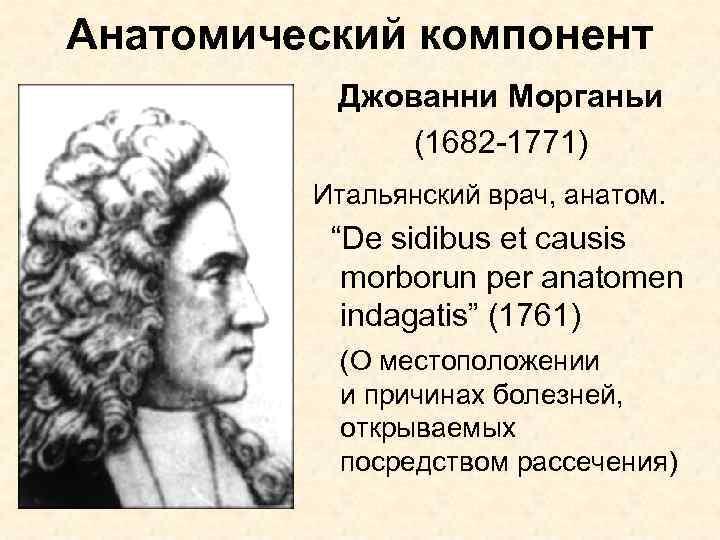 Анатомический компонент Джованни Морганьи (1682 -1771) Итальянский врач, анатом. “De sidibus et causis morborun