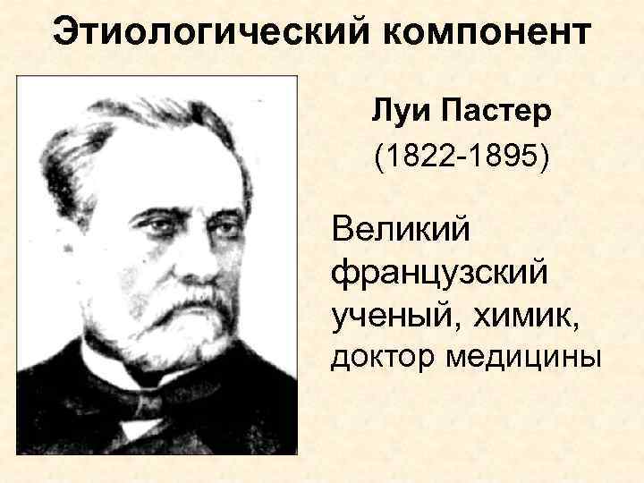 Этиологический компонент Луи Пастер (1822 -1895) Великий французский ученый, химик, доктор медицины 