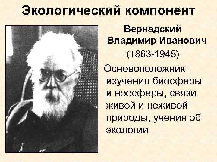 Экологический компонент Вернадский Владимир Иванович (1863 -1945) Основоположник изучения биосферы и ноосферы, связи живой