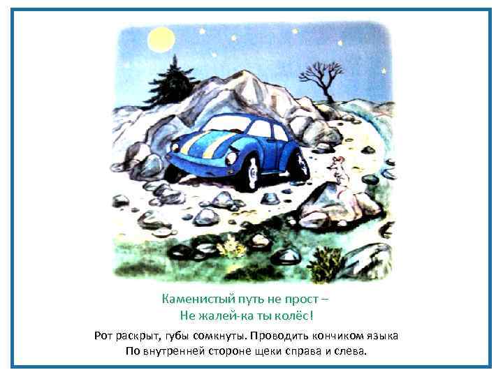 Каменистый путь не прост – Не жалей-ка ты колёс! Рот раскрыт, губы сомкнуты. Проводить