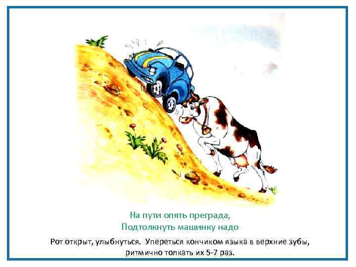 На пути опять преграда, Подтолкнуть машинку надо Рот открыт, улыбнуться. Упереться кончиком языка в